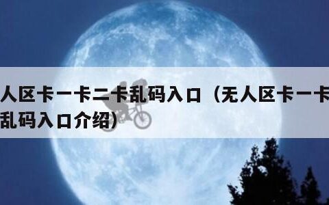 无人区卡一卡二卡乱码入口（无人区卡一卡二卡乱码入口介绍）