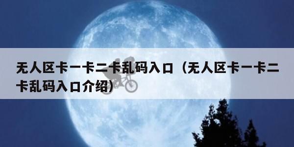 无人区卡一卡二卡乱码入口（无人区卡一卡二卡乱码入口介绍）