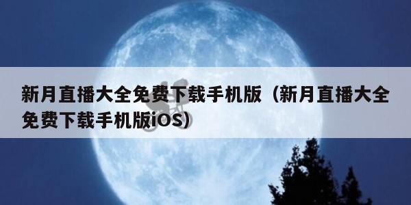 新月直播大全免费下载手机版（新月直播大全免费下载手机版iOS）