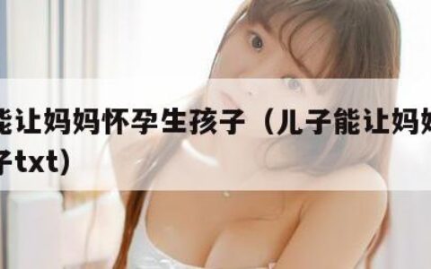 儿子能让妈妈怀孕生孩子（儿子能让妈妈怀孕生孩子txt）
