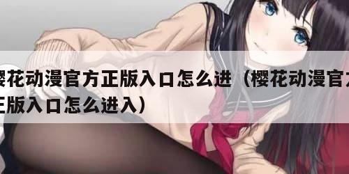 樱花动漫官方正版入口怎么进（樱花动漫官方正版入口怎么进入）