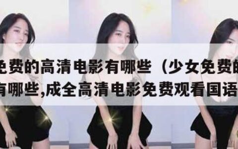 少女免费的高清电影有哪些（少女免费的高清电影有哪些,成全高清电影免费观看国语）