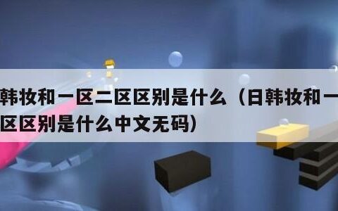 日韩妆和一区二区区别是什么（日韩妆和一区二区区别是什么中文无码）