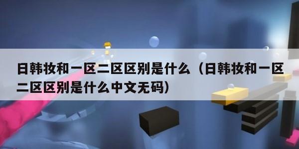 日韩妆和一区二区区别是什么（日韩妆和一区二区区别是什么中文无码）
