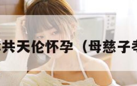 母慈子孝共天伦怀孕（母慈子孝啥意思）