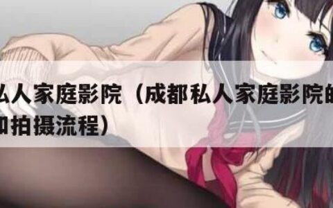 成都私人家庭影院（成都私人家庭影院的拍摄环境和拍摄流程）