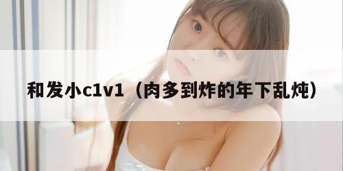 和发小c1v1（肉多到炸的年下乱炖）