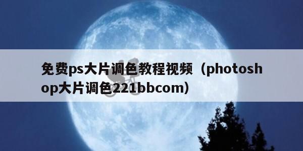 免费ps大片调色教程视频（photoshop大片调色221bbcom）