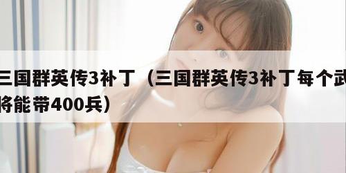 三国群英传3补丁（三国群英传3补丁每个武将能带400兵）