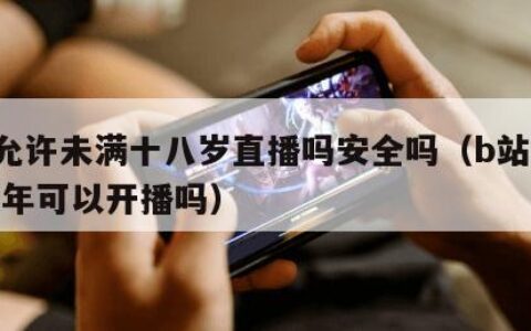 b站允许未满十八岁直播吗安全吗（b站直播未成年可以开播吗）
