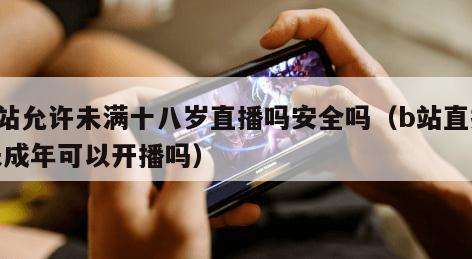 b站允许未满十八岁直播吗安全吗（b站直播未成年可以开播吗）