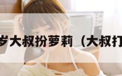 40岁大叔扮萝莉（大叔打扮）