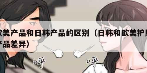 欧美产品和日韩产品的区别（日韩和欧美护肤产品差异）