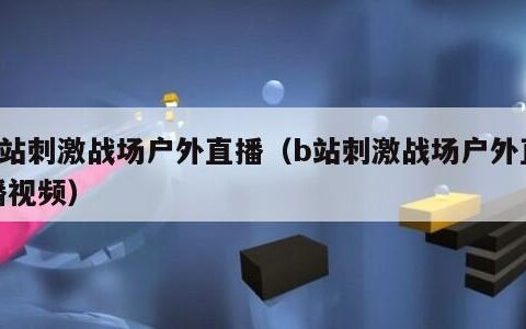B站刺激战场户外直播（b站刺激战场户外直播视频）