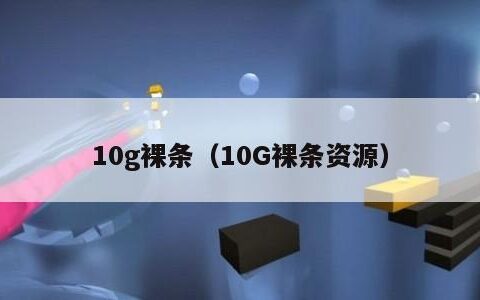 10g裸条（10G裸条资源）