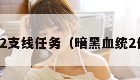 暗黑血统2支线任务（暗黑血统2任务列表）