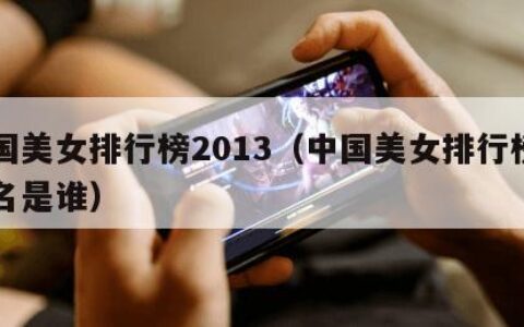 中国美女排行榜2013（中国美女排行榜前十名是谁）