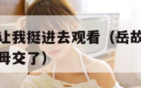 岳故意装睡让我挺进去观看（岳故意装睡让我挺进去观看母交了）