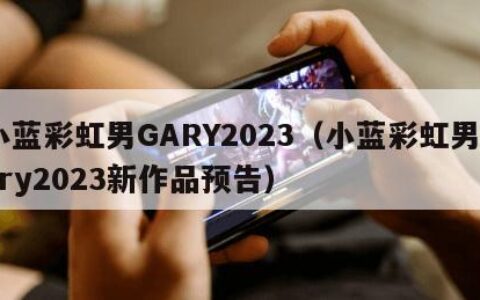 小蓝彩虹男GARY2023（小蓝彩虹男gary2023新作品预告）