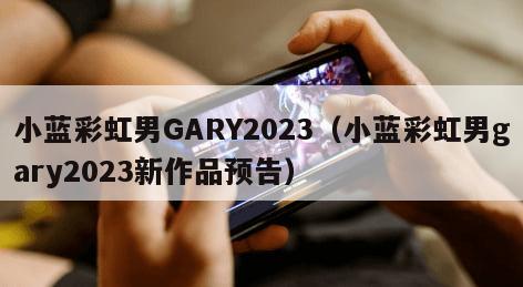 小蓝彩虹男GARY2023（小蓝彩虹男gary2023新作品预告）