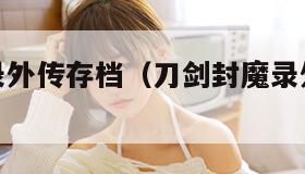 刀剑封魔录外传存档（刀剑封魔录外传攻略秘籍）