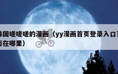 韩国嗟嗟嗟的漫画（yy漫画首页登录入口页面在哪里）