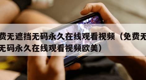 免费无遮挡无码永久在线观看视频（免费无遮挡无码永久在线观看视频欧美）