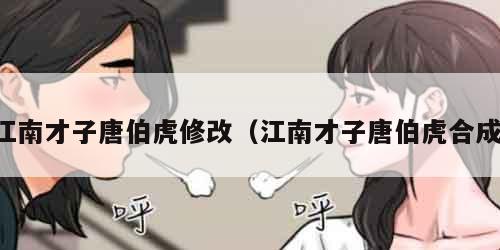 江南才子唐伯虎修改（江南才子唐伯虎合成）