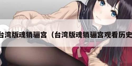 台湾版魂销骊宫（台湾版魂销骊宫观看历史）
