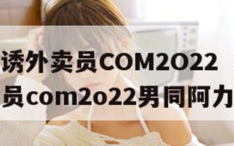 GAY引诱外卖员COM2O22（Gay引诱外卖员com2o22男同阿力）