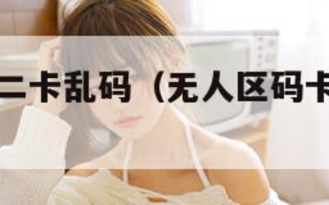 无人区码卡二卡乱码（无人区码卡二卡乱码字幕成人片）