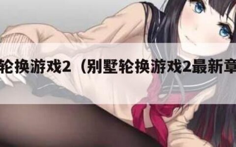 别墅轮换游戏2（别墅轮换游戏2最新章节列表）