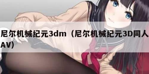 尼尔机械纪元3dm（尼尔机械纪元3D同人AV）