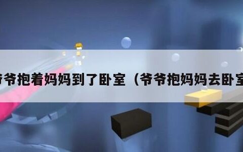 爷爷抱着妈妈到了卧室（爷爷抱妈妈去卧室）