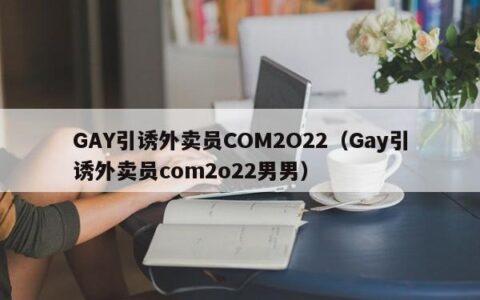 GAY引诱外卖员COM2O22（Gay引诱外卖员com2o22男男）