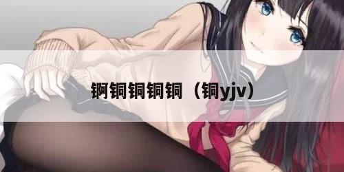 锕铜铜铜铜（铜yjv）