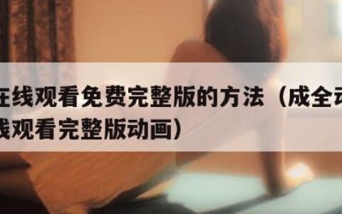 成全在线观看免费完整版的方法（成全动漫视频在线观看完整版动画）