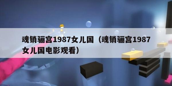 魂销骊宫1987女儿国（魂销骊宫1987女儿国电影观看）