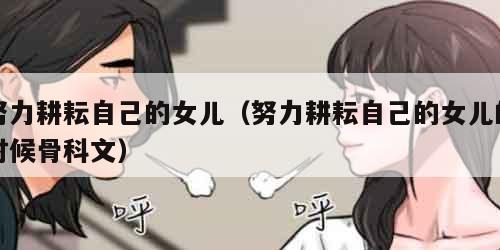 努力耕耘自己的女儿（努力耕耘自己的女儿的时候骨科文）