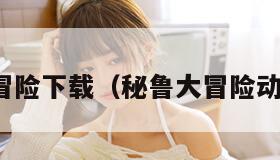 秘鲁大冒险下载（秘鲁大冒险动画电影）