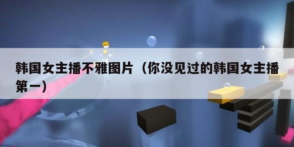 韩国女主播不雅图片（你没见过的韩国女主播第一）