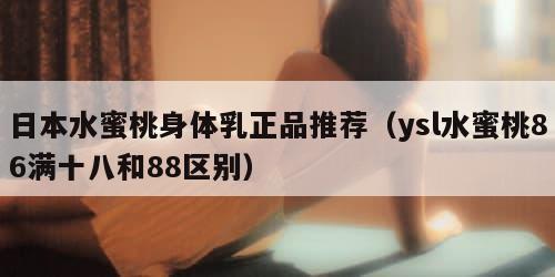 日本水蜜桃身体乳正品推荐（ysl水蜜桃86满十八和88区别）