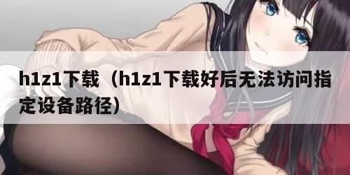 h1z1下载（h1z1下载好后无法访问指定设备路径）