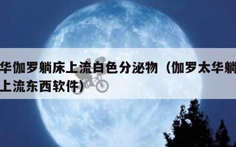 太华伽罗躺床上流白色分泌物（伽罗太华躺在床上流东西软件）