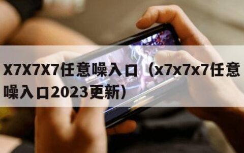 X7X7X7任意噪入口（x7x7x7任意噪入口2023更新）