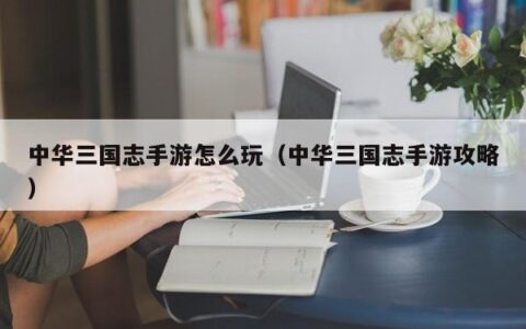 中华三国志手游怎么玩（中华三国志手游攻略）