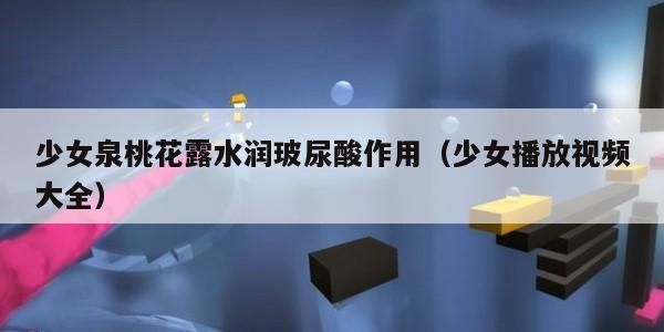 少女泉桃花露水润玻尿酸作用（少女播放视频大全）