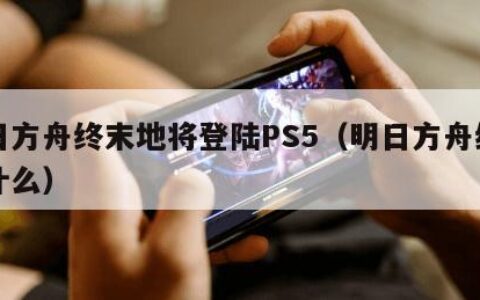 明日方舟终末地将登陆PS5（明日方舟终端是什么）
