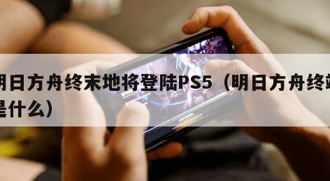 明日方舟终末地将登陆PS5（明日方舟终端是什么）