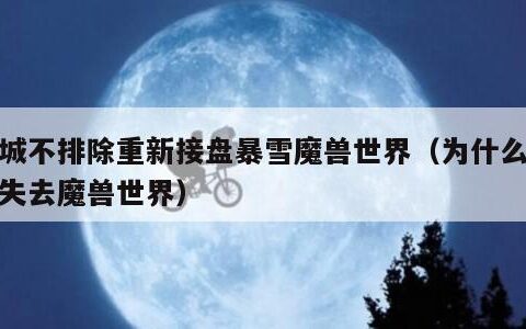 九城不排除重新接盘暴雪魔兽世界（为什么九城失去魔兽世界）